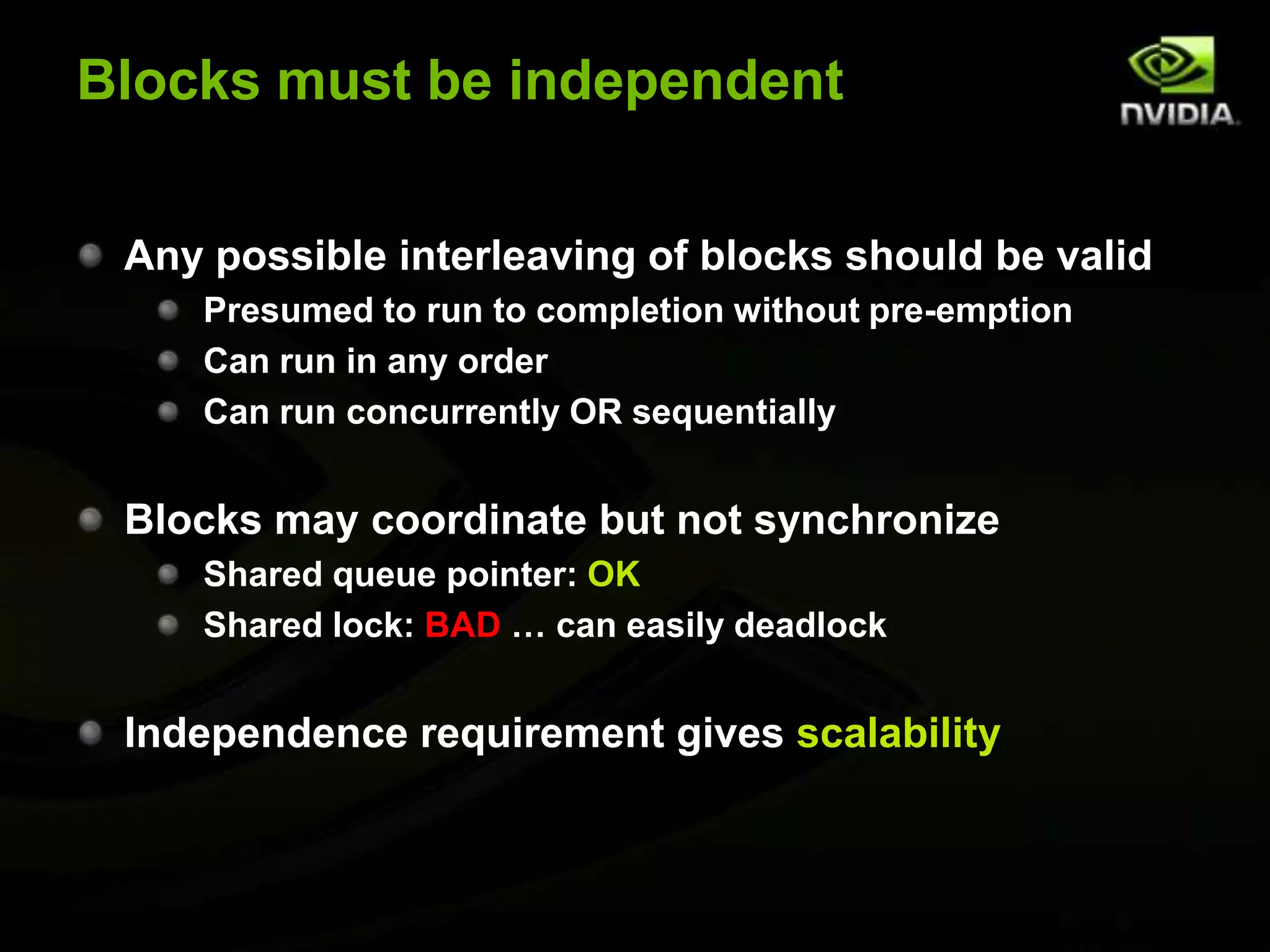 Blocks must be independentAny possible interleaving of blocks should be validPresumed to run to completion without pre-emptionCan run in any orderCan run concurrently OR sequentiallyBlocks may coordinate but not synchronizeShared queue pointer: OKShared lock: BAD … can easily deadlockIndependence requirement gives scalability