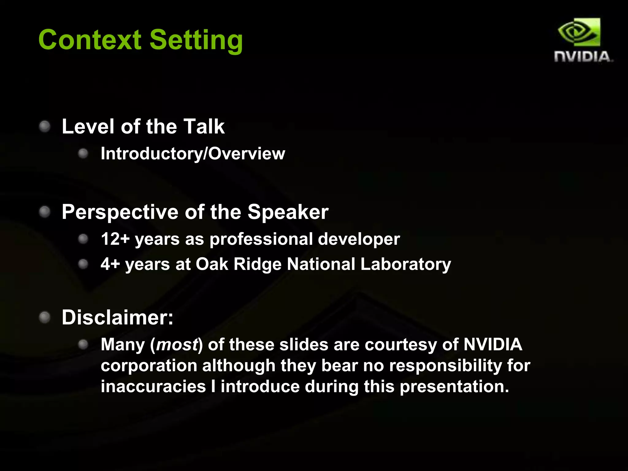 Context SettingLevel of the TalkIntroductory/OverviewPerspective of the Speaker12+ years as professional developer4+ years at Oak Ridge National LaboratoryDisclaimer:Many (most) of these slides are courtesy of NVIDIA corporation although they bear no responsibility for inaccuracies I introduce during this presentation.