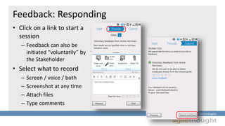 Insightful Solutions :: Innovative Technologies 
Feedback: Responding 
• Click on a link to start a 
session 
– Feedback can also be 
initiated “voluntarily” by 
the Stakeholder 
• Select what to record 
– Screen / voice / both 
– Screenshot at any time 
– Attach files 
– Type comments 
 