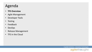 Insightful Solutions :: Innovative Technologies 
Agenda 
• TFS Overview 
• Agile Management 
• Developer Tools 
• Testing 
• Feedback 
• DevOps 
• Release Management 
• TFS in the Cloud 
 