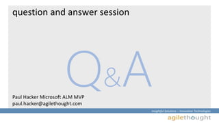 Insightful Solutions :: Innovative Technologies 
question and answer session 
Q&A 
Paul Hacker Microsoft ALM MVP 
paul.hacker@agilethought.com 
