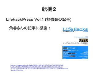 転機２
ＬｉｆｅｈａｃｋＰｒｅｓｓ Ｖｏｌ.1 (勉強会の記事)

 角谷さんの記事に感謝！




 http ://www.amazon.co.jp/Life-Hacks-PRESS-~%E3%83%87%E3%82%B8% E3%82%B...