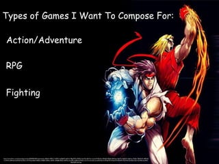 Types of Games I Want To Compose For:
Action/Adventure
RPG
Fighting
https://www.flickr.com/photos/igamersbox/8444901842/in/photolist-dSfk6U-dS9KxT-dS9K7i-dqMgAM-dqMre7-86pZFW-aMbZin-6usX2q-6En7oz-cmmeu9-5RyVbu-5RtPgP-5Ry8cJ-5RtNop-iZgHTz-iZgHHV-iZgHmx-7fu8zv-7Bp9wW-o8Mm8-
cmVPmS-o8MwQ-6uHDaM-6uH3ku-33YWrg-dSfjiA-dS9JGz-dS9JBZ-dS9Jmc-dSfiEC-dS9J48-dSfiky-dS9Hzt-ecLwRR-ecS8cQ-bWqi5L-ecLxYe-ecLxdZ-ecLuc8-bWqi1b-bWqhW5-bWqhXW-8u43Wn-8u79wE-6uHDjZ-jAec3-6uFtEb-6uoMiD-
8QVQFR-6uCSep
 