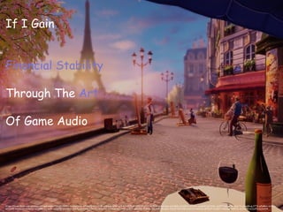 If I Gain
Financial Stability
Through The Art
Of Game Audio
https://www.flickr.com/photos/stringanomaly/13609136694/in/photolist-mJAocQ-mJxJHM-qVbmxa-qKWSyQ-mJz92Z-qKX8du-qtsYNJ-mJB3MA-mJxsup-mJwXQt-mJyQVV-qtzHbr-qtzsNZ-qHJSSL-qtyPFT-mJxPXe-qtsLTb-qtzekB-qL27T6-pPeMmc-qtstrs-
mJz3XE-mJxmXH-mJwZjc-mJyf8B-mJzsLm-mJxy52-qHJBD9-qtsY5j-qtArMB-6G6CYL-mJyKF6-mJzGuo-mJzvHJ-qtBbdi-qKRZRp-fyyD6u-98nMKE-4xvgAu-JGzdf-4Zv1XB-mJy6Y2-6G2C6a-pPfbXF-mJyKYt-mJyzed-e4RFuL-mJAd7E-mJyoFD-mJwA54
 