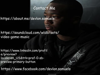 https://soundcloud.com/wldb
https://soundcloud.com/wldb/sets/
video-game-music
https://www.facebook.com/devlon.samuels
https://www.linkedin.com/profil
e/preview?
locale=en_US&trk=prof-0-sb-
preview-primary-button
https://about.me/devlon.samuels
Contact Me
 
