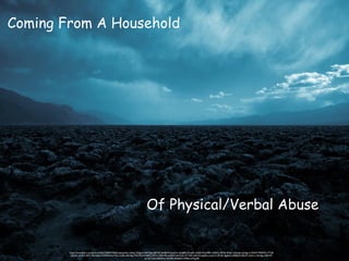 https://www.flickr.com/photos/eflon/3389327460/in/photolist-cddsq1-5Ggmrn-8nPQgJ-b8iM4Z-bkdBvW-6avbYm-4y2gBQ-DoqdK-oAzRc9-6ryF8R-re5EbQ-4253d-4VfejV-q7smfg-oeUbgr-b12HtM-74MRZU-7TVjff-
QQa5r-cLLB1L-43CTcB-k3ikbv-91MLMH-p7YZLi-CiZfL-oRLMqj-7WsTG5-91kBPJ-p29TLh-3EFmMm-jJGfN7-6XYww-bTr7KK-5sFkC5-btgZke-amjvU1-hPLd6-7ggbbZ-oDPQbd-6Mp5T-ehLCcr-4nst9g-orBb7W-
q1n3y7-eDiz-8ZkPow-9mb9Hi-8XBsf4-xWRbn-aWypdB
Coming From A Household
Of Physical/Verbal Abuse
 
