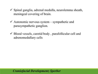  Spinal ganglia, adrenal medulla, neurolemma sheath,
meningeal covering of brain.
 Autonomic nervous system – sympathetic and
parasympathetic ganglion.
 Blood vessels, carotid body , parafollicular cell and
adrenomedullary cells
Craniofacial Development; Sperber
 