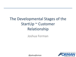 The Developmental Stages of the 
StartUp ~ Customer 
Relationship 
Joshua Forman 
@joshuajforman 
 