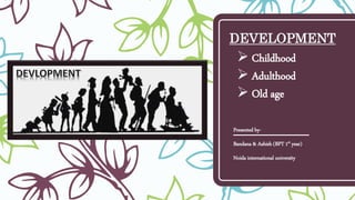 DEVELOPMENT
Presented by-
Bandana & Ashish (BPT 1st year)
Noida international university
 Childhood
 Adulthood
 Old age
 