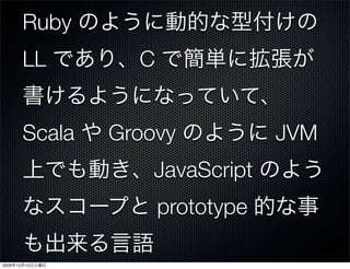 Ruby
            LL        C


            Scala   Groovy            JVM
                        JavaScript
                          prototype

2009   12   12
 