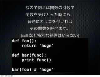 (call            )
                 def foo():
                      return 'hoge'

                 def bar(func):
                     print func()

                 bar(foo) # &lsquo;hoge&rsquo;
2009   12   12
 