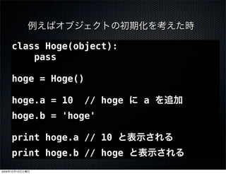 class Hoge(object):
           pass

       hoge = Hoge()

       hoge.a = 10     // hoge   a
       hoge.b = 'hoge'

       print hoge.a // 10
       print hoge.b // hoge
2009   12   12
 