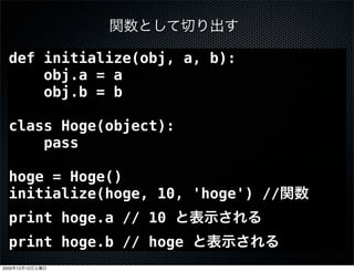 def initialize(obj, a, b):
      obj.a = a
      obj.b = b

  class Hoge(object):
      pass

  hoge = Hoge()
  initialize(hoge, 10, 'hoge') //
  print hoge.a // 10
  print hoge.b // hoge
2009   12   12
 