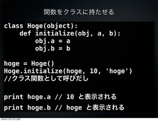 class Hoge(object):
      def initialize(obj, a, b):
          obj.a = a
          obj.b = b

  hoge = Hoge()
  Hoge.initialize(hoge, 10, 'hoge')
  //

  print hoge.a // 10
  print hoge.b // hoge
2009   12   12
 