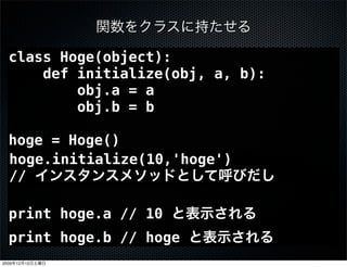 class Hoge(object):
      def initialize(obj, a, b):
          obj.a = a
          obj.b = b

  hoge = Hoge()
  Hoge.initialize(hoge, 10, 'hoge')
  hoge.initialize(10,'hoge')
  //

  print hoge.a // 10
  print hoge.b // hoge
2009   12   12
 
