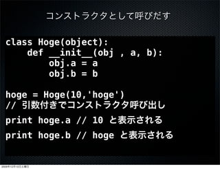 class Hoge(object):
      def __init__(obj , a, b):
          obj.a = a
          obj.b = b

  hoge = Hoge(10,'hoge')
  //
  print hoge.a // 10
  print hoge.b // hoge


2009   12   12
 