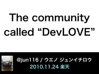 The community
called DevLOVE
  @jun116 / ウエノ ジュンイチロウ
2010.11.24 楽天
 