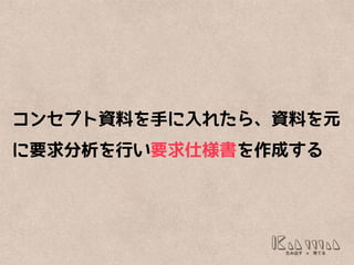コンセプト資料を手に入れたら、資料を元
に要求分析を行い要求仕様書を作成する
 