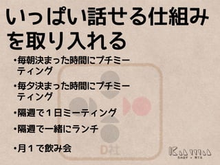 D
いっぱい話せる仕組み
を取り入れる
•毎朝決まった時間にプチミー
ティング
•毎夕決まった時間にプチミー
ティング
•隔週で１日ミーティング
•隔週で一緒にランチ
•月１で飲み会
 