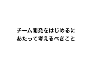 チーム開発をはじめるに
あたって考えるべきこと
 
