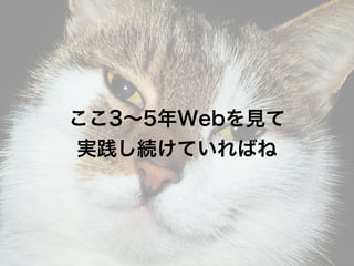 ここ3∼5年Webを見て
実践し続けていればね
 