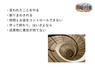 ・言われたことをやる 
・振りまわされる 
・時間とお金をコントロールできない 
・作って終わり、はいさよなら 
・成果物に責任が持てない 
 