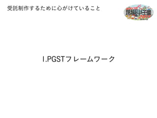 受託制作するために心がけていること 
1.PGSTフレームワーク 
 