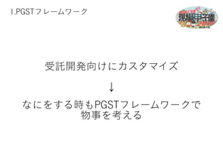 1.PGSTフレームワーク 
受託開発向けにカスタマイズ 
↓ 
なにをする時もPGSTフレームワークで 
物事を考える 
 
