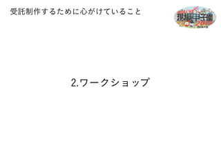 受託制作するために心がけていること 
2.ワークショップ 
 