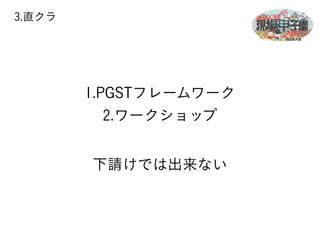 3.直クラ 
1.PGSTフレームワーク 
2.ワークショップ 
下請けでは出来ない 
 