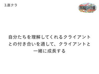 3.直クラ 
自分たちを理解してくれるクライアント 
との付き合いを通して、クライアントと 
一緒に成長する 
 