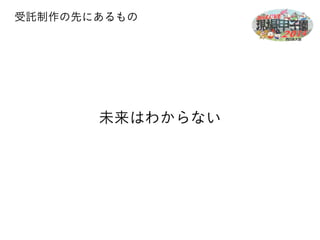 受託制作の先にあるもの 
未来はわからない 
 