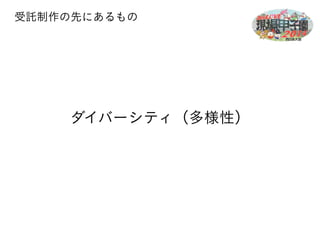 受託制作の先にあるもの 
ダイバーシティ（多様性） 
 