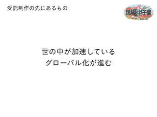 受託制作の先にあるもの 
世の中が加速している 
グローバル化が進む 
 