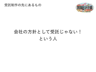 受託制作の先にあるもの 
会社の方針として受託じゃない！ 
という人 
 