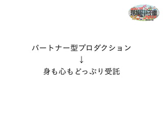 パートナー型プロダクション 
↓ 
身も心もどっぷり受託 
 
