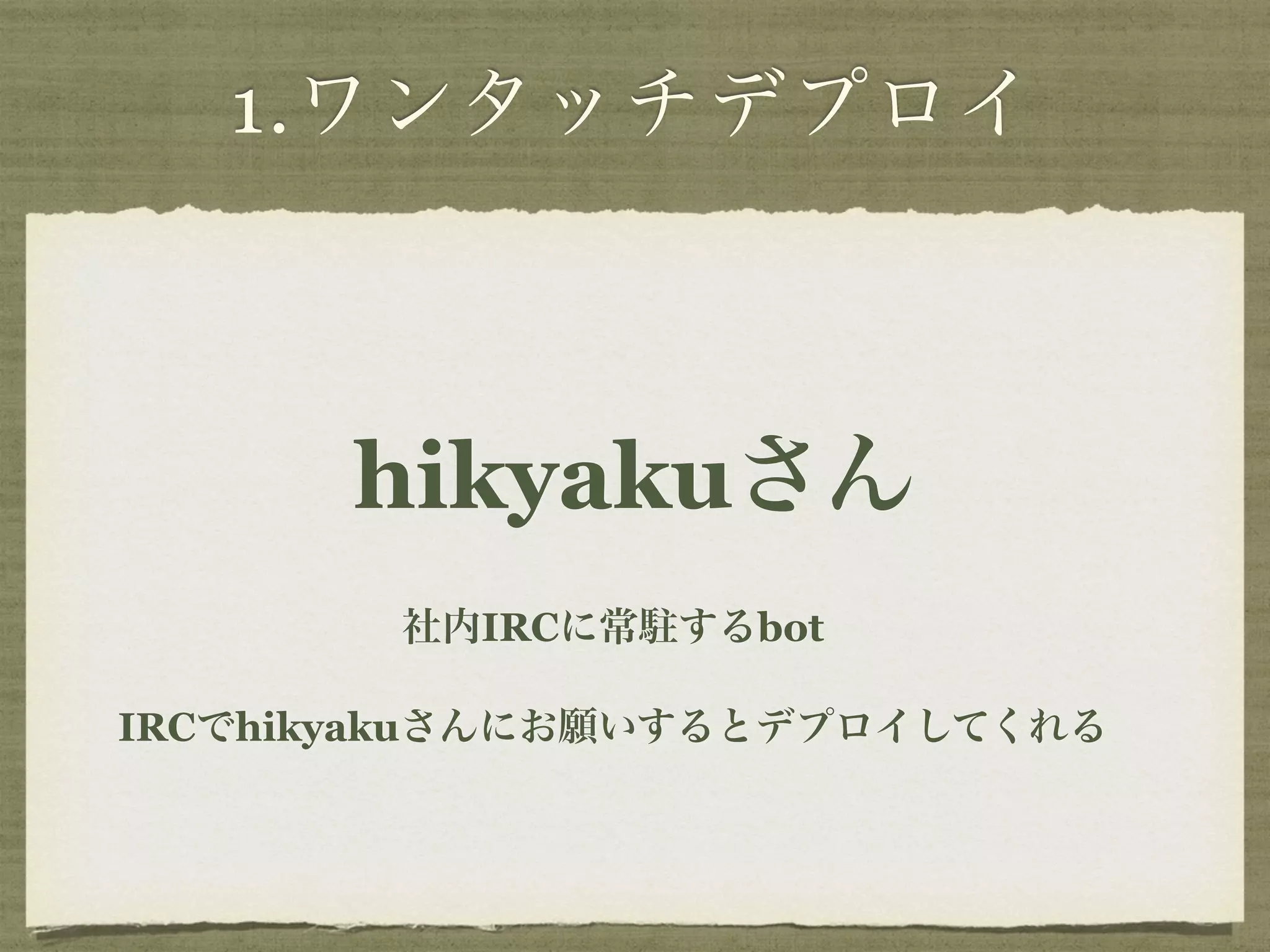1.ワンタッチデプロイ 
hikyakuさん 
社内IRCに常駐するbot 
IRCでhikyakuさんにお願いするとデプロイしてくれる 
 