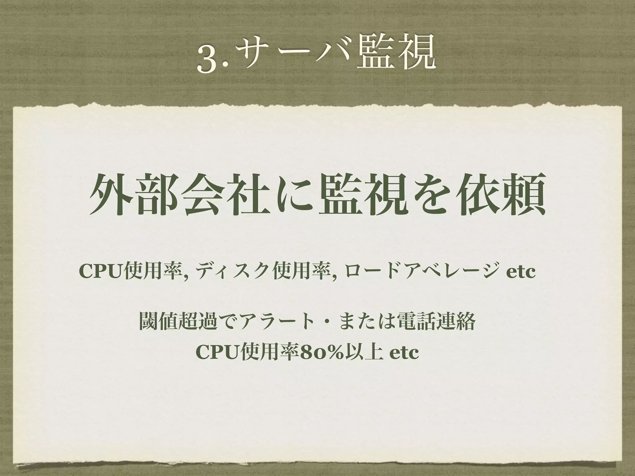 3.サーバ監視 
外部会社に監視を依頼 
CPU使用率, ディスク使用率, ロードアベレージ etc 
閾値超過でアラート・または電話連絡 
CPU使用率80%以上 etc 
 