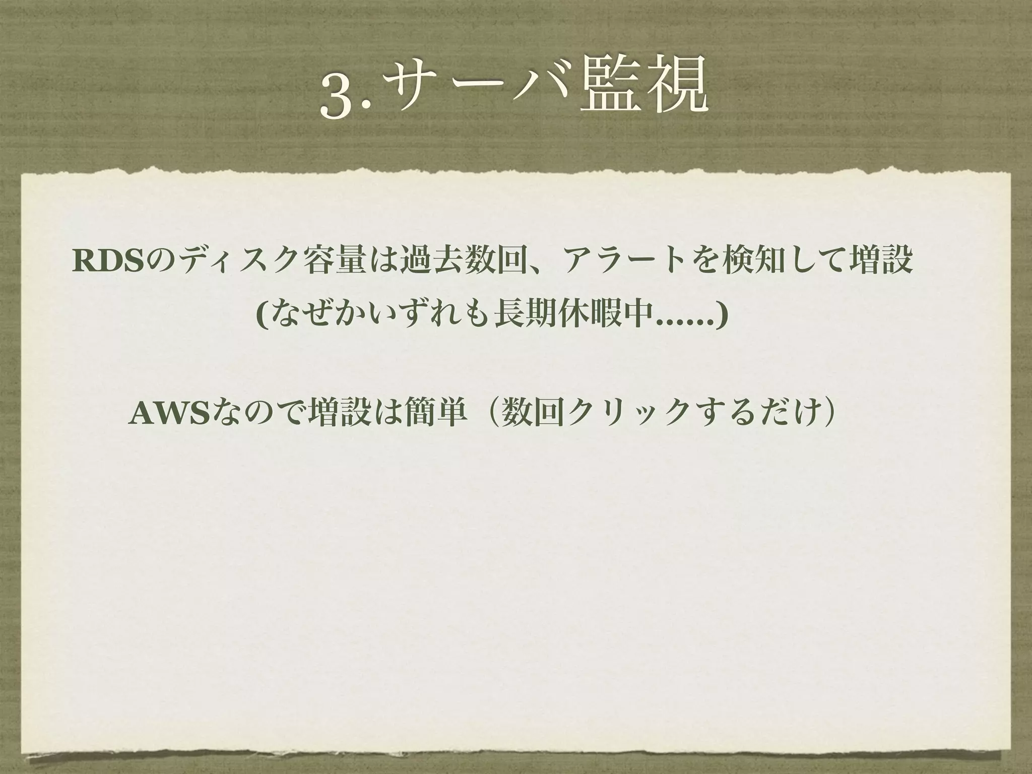 3.サーバ監視 
RDSのディスク容量は過去数回、アラートを検知して増設 
(なぜかいずれも長期休暇中……) 
AWSなので増設は簡単（数回クリックするだけ） 
 