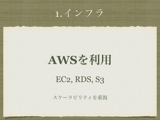 1.インフラ 
AWSを利用 
EC2, RDS, S3 
スケーラビリティを重視 
 