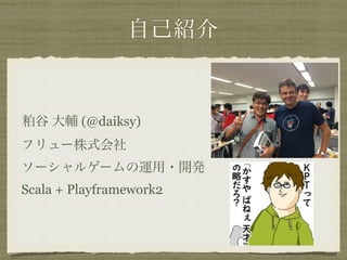 自己紹介 
粕谷 大輔 (@daiksy) 
フリュー株式会社 
ソーシャルゲームの運用・開発 
Scala + Playframework2 
 