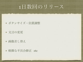 1日数回のリリース 
ボタンサイズ・位置調整 
文言の変更 
画像差し替え 
軽微な不具合修正 etc 
 