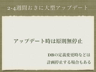 2-4週間おきに大型アップデート 
アップデート時は原則無停止 
DBの定義変更時などは 
計画停止する場合もある 
 