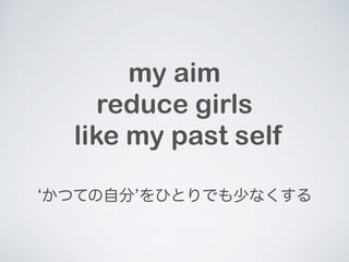 my aim 
reduce girls 
like my past self 
ĤƤԷ֡ҤȤǤ٤ʤ 
 