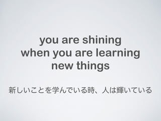 you are shining 
when you are learning 
new things 
¤ȤѧǤrˤxƤ 
 