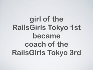 girl of the 
RailsGirls Tokyo 1st 
became 
coach of the 
RailsGirls Tokyo 3rd 
 