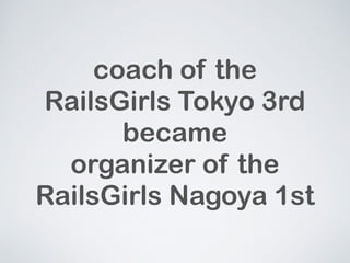 coach of the 
RailsGirls Tokyo 3rd 
became 
organizer of the 
RailsGirls Nagoya 1st 
 