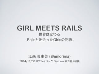 GIRL MEETS RAILS 
世界は変わる 
~Railsと出会ったGirlsの物語~ 
江森 真由美 (@emorima) 
2014/11/08 @プレイバック DevLove甲子園 9回裏 
 