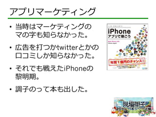アプリマーケティング 
• 当時はマーケティングの 
マの字も知らなかった。 
• 広告を打つかtwitterとかの 
⼝口コミしか知らなかった。 
• それでも戦えたiPhoneの 
黎黎明期。 
• 調⼦子のって本も出した。 
 