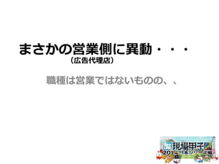 まさかの営業側に異異動・・・ 
（広告代理理店） 
職種は営業ではないものの、、 
 